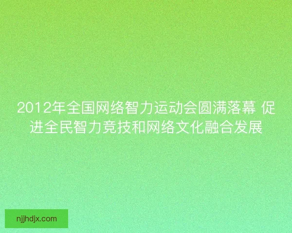 2012年全国网络智力运动会圆满落幕 促进全民智力竞技和网络文化融合发展