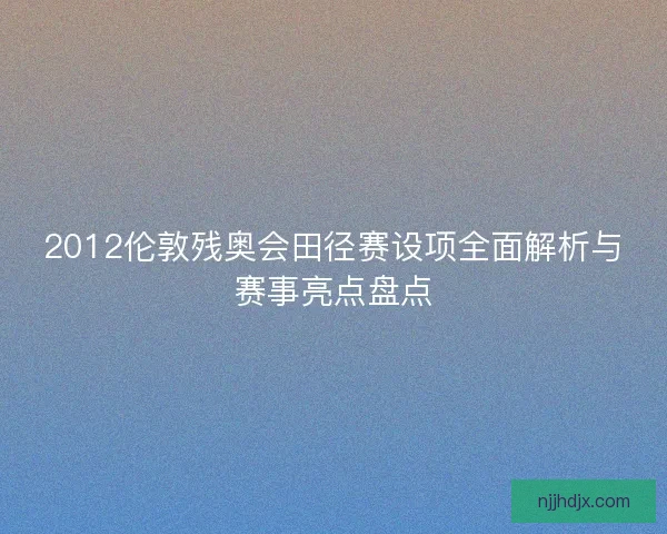 2012伦敦残奥会田径赛设项全面解析与赛事亮点盘点