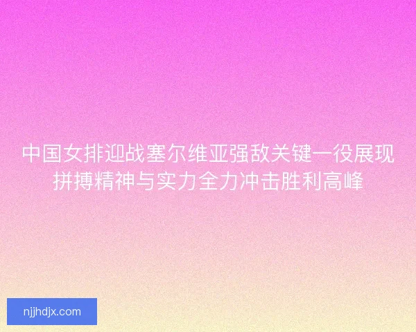 中国女排迎战塞尔维亚强敌关键一役展现拼搏精神与实力全力冲击胜利高峰