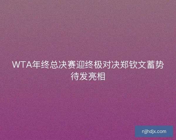 WTA年终总决赛迎终极对决郑钦文蓄势待发亮相