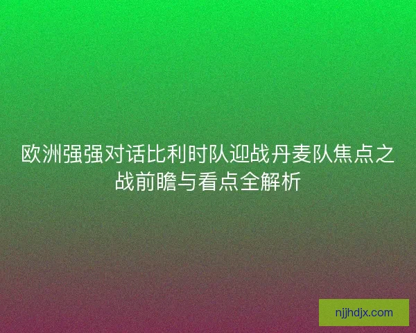 欧洲强强对话比利时队迎战丹麦队焦点之战前瞻与看点全解析
