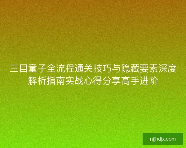 三目童子全流程通关技巧与隐藏要素深度解析指南实战心得分享高手进阶