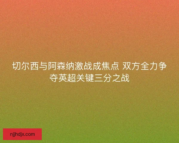切尔西与阿森纳激战成焦点 双方全力争夺英超关键三分之战