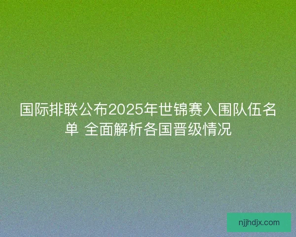 国际排联公布2025年世锦赛入围队伍名单 全面解析各国晋级情况