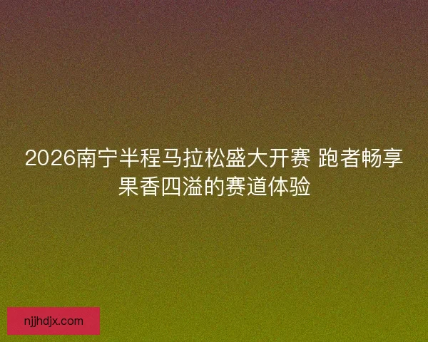 2026南宁半程马拉松盛大开赛 跑者畅享果香四溢的赛道体验