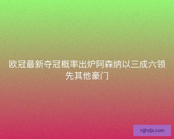 欧冠最新夺冠概率出炉阿森纳以三成六领先其他豪门
