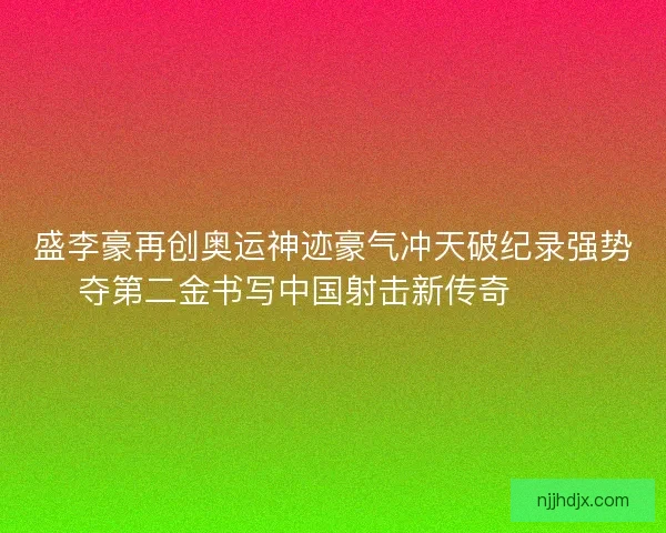 盛李豪再创奥运神迹豪气冲天破纪录强势夺第二金书写中国射击新传奇 🥇🎯