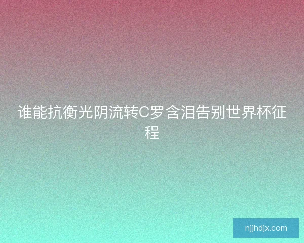 谁能抗衡光阴流转C罗含泪告别世界杯征程