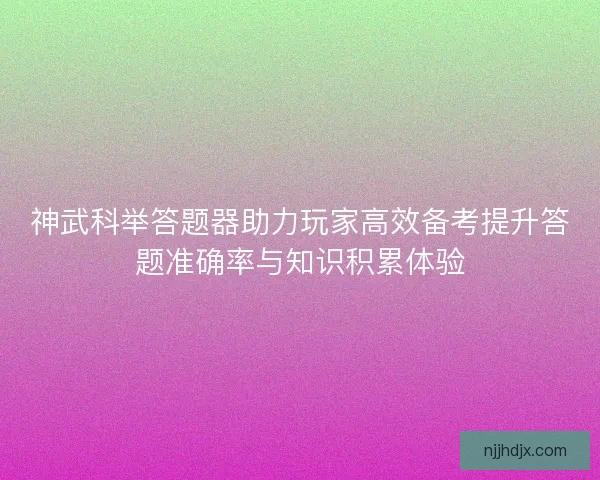 神武科举答题器助力玩家高效备考提升答题准确率与知识积累体验