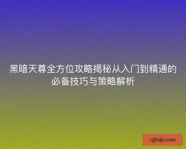 黑暗天尊全方位攻略揭秘从入门到精通的必备技巧与策略解析