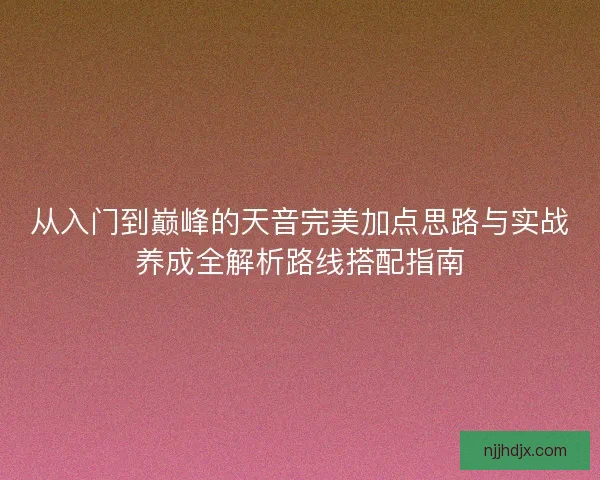 从入门到巅峰的天音完美加点思路与实战养成全解析路线搭配指南