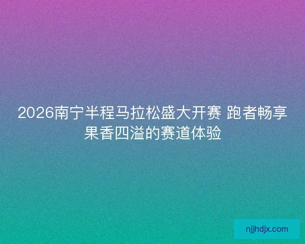 2026南宁半程马拉松盛大开赛 跑者畅享果香四溢的赛道体验
