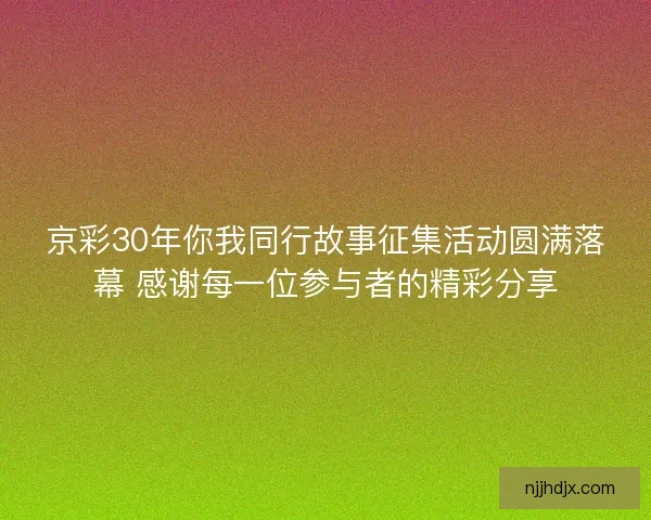 京彩30年你我同行故事征集活动圆满落幕 感谢每一位参与者的精彩分享