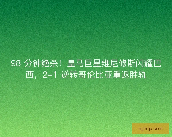 98 分钟绝杀！皇马巨星维尼修斯闪耀巴西，2-1 逆转哥伦比亚重返胜轨