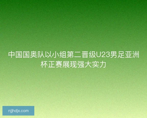 中国国奥队以小组第二晋级U23男足亚洲杯正赛展现强大实力