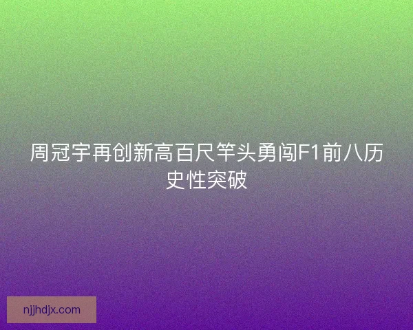 周冠宇再创新高百尺竿头勇闯F1前八历史性突破