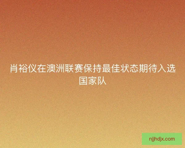 肖裕仪在澳洲联赛保持最佳状态期待入选国家队