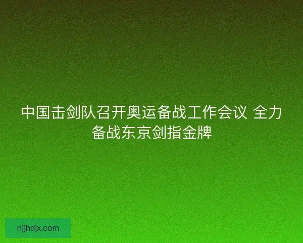中国击剑队召开奥运备战工作会议 全力备战东京剑指金牌
