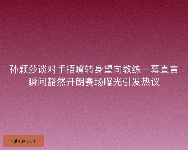孙颖莎谈对手捂嘴转身望向教练一幕直言瞬间豁然开朗赛场曝光引发热议