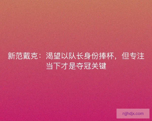 新范戴克：渴望以队长身份捧杯，但专注当下才是夺冠关键
